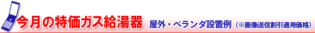 今月の特価ガス給湯器 屋外・ベランダ設置例(※画像送信割引適用価格)